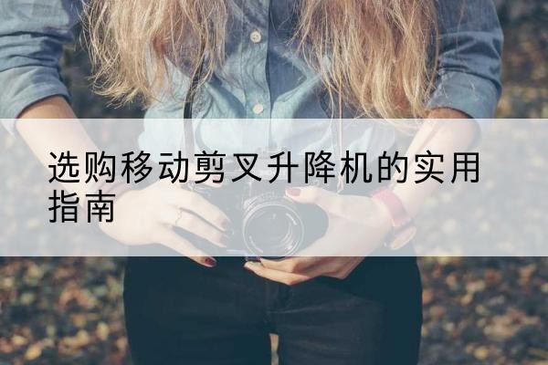 中牟移动剪叉升降机怎么选-选购移动剪叉升降机的实用指南