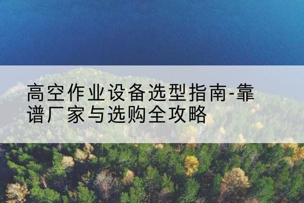 中牟升降车厂家-高空作业设备选型指南-靠谱厂家与选购全攻略
