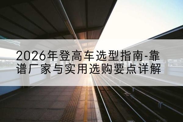 中牟登高车厂家推荐-2026年登高车选型指南-靠谱厂家与实用选购要点详解