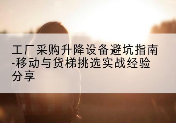 中牟移动式升降机怎么选-工厂采购升降设备避坑指南-移动与货梯挑选实战经验分享