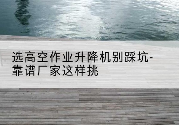 中牟剪叉式升降机厂家-选高空作业升降机别踩坑-靠谱厂家这样挑