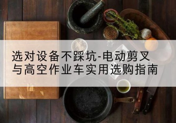 中牟电动剪叉升降平台怎么选-选对设备不踩坑-电动剪叉与高空作业车实用选购指南