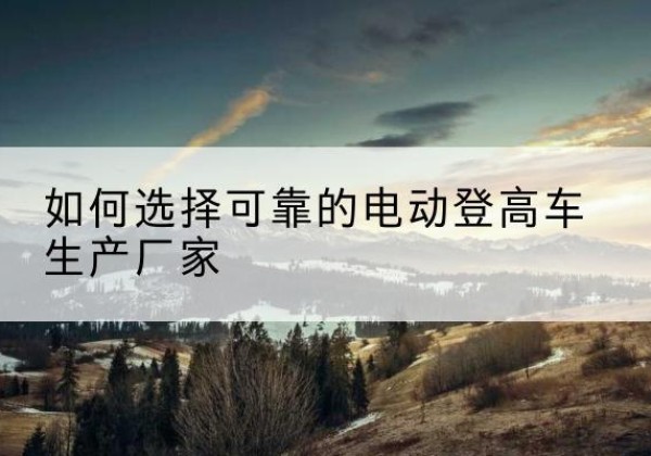 中牟电动登高车厂家-如何选择可靠的电动登高车生产厂家