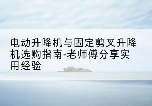 中牟电动升降机怎么选-电动升降机与固定剪叉升降机选购指南-老师傅分享实用经验