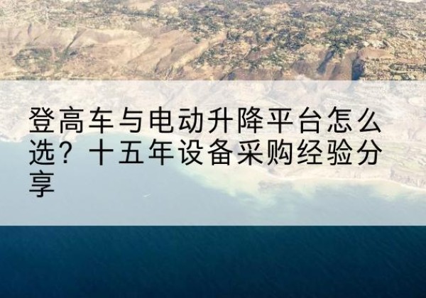 中牟登高车厂家厂家-登高车与电动升降平台怎么选？十五年设备采购经验分享