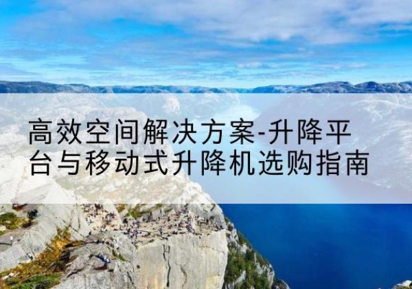 中牟升降平台厂家-*空间解决方案-升降平台与移动式升降机选购指南