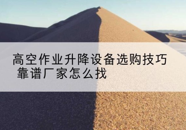 中牟电动升降平台厂家推荐-高空作业升降设备选购技巧 靠谱厂家怎么找