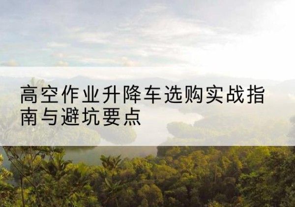 中牟升降车怎么选-高空作业升降车选购实战指南与避坑要点