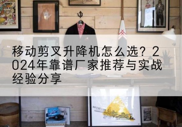中牟升降平台厂家推荐-移动剪叉升降机怎么选？2024年靠谱厂家推荐与实战经验分享