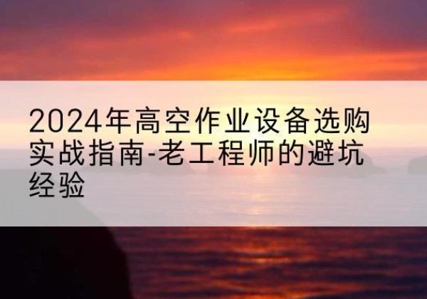 中牟高空作业升降机厂家推荐-2024年高空作业设备选购实战指南-老工程师的避坑经验
