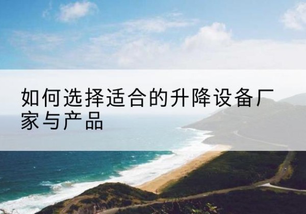 中牟电动升降平台厂家-如何选择适合的升降设备厂家与产品