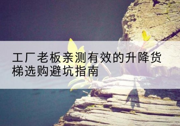 中牟升降货梯怎么选-工厂老板亲测有效的升降货梯选购避坑指南