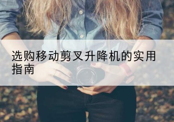 中牟移动剪叉升降机怎么选-选购移动剪叉升降机的实用指南