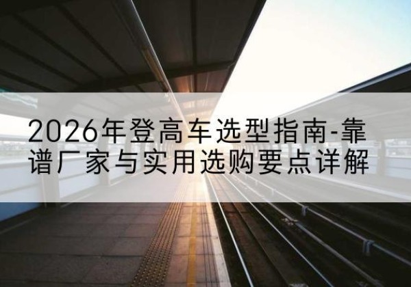 中牟登高车厂家推荐-2026年登高车选型指南-靠谱厂家与实用选购要点详解